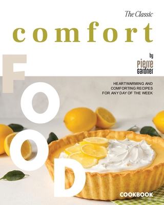 The Classic Comfort Food Cookbook: Heartwarming and Comforting Recipes for Any Day of the Week - Gardner, Pierre