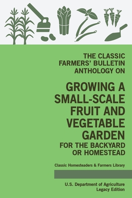 The Classic Farmers' Bulletin Anthology On Growing A Small-Scale Fruit And Vegetable Garden For The Backyard Or Homestead (Legacy Edition): Original USDA Tips And Traditional Methods In Sustainable Gardening - U S Department of Agriculture