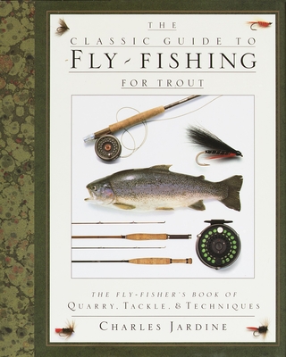 The Classic Guide to Fly-Fishing for Trout: The Fly-Fisher's Book of Quarry, Tackle, & Techniques - Jardine, Charles