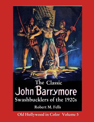 The Classic John Barrymore Swashbucklers of the 1920s: Old Hollywood in Color 5 - Fells, Robert M