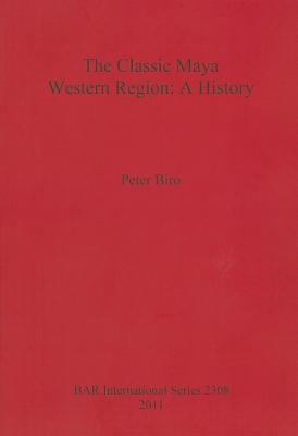 The Classic Maya Western Region: A History - Biro, Peter