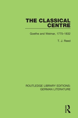 The Classical Centre: Goethe and Weimar, 1775-1832 - Reed, T J