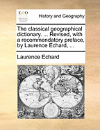 The Classical Geographical Dictionary. ... Revised, with a Recommendatory Preface, by Laurence Echard, ...