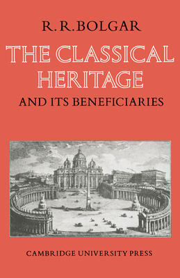 The Classical Heritage and Its Beneficiaries - Bolgar, R R