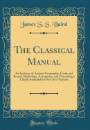 The Classical Manual: An Epitome of Ancient Geography, Greek and Roman Mythology, Antiquities, and Chronology; Chiefly Intended for the Use of Schools (Classic Reprint)