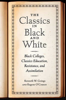 The Classics in Black and White: Black Colleges, Classics Education, Resistance, and Assimilation - Goings, Kenneth W, and O'Connor, Eugene