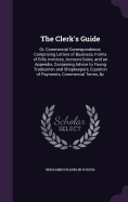 The Clerk's Guide: Or, Commercial Correspondence; Comprising Letters of Business, Forms of Bills, Invoices, Account-Sales, and an Appendix, Containing Advice to Young Tradesmen and Shopkeepers, Equation of Payments, Commercial Terms, &c
