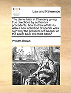 The Clerks Tutor in Chancery Giving True Directions by Authentick Precedents, How to Draw Affidavits, Also a New Collection of Special Writs Sign'd by the Present Lord Keeper of the Great Seal the Third Edition