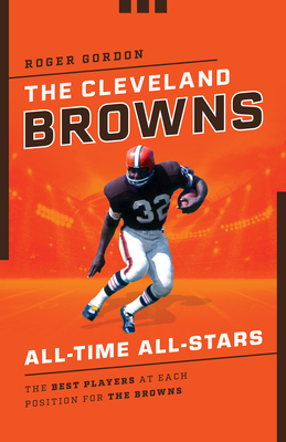 The Cleveland Browns All-Time All-Stars: The Best Players at Each Position for the Browns - Gordon, Roger