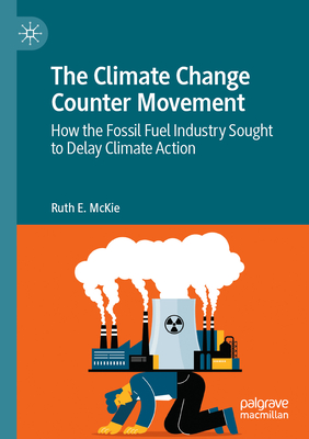 The Climate Change Counter Movement: How the Fossil Fuel Industry Sought to Delay Climate Action - McKie, Ruth E.