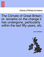 The Climate of Great Britain: Or, Remarks on the Change It Has Undergone, Particularly Within the Last Fifty Years, Accounting for the Increasing Humidity and Consequent Cloudiness and Coldness of Our Springs and Summers, with the Effects Such Ungenial Se