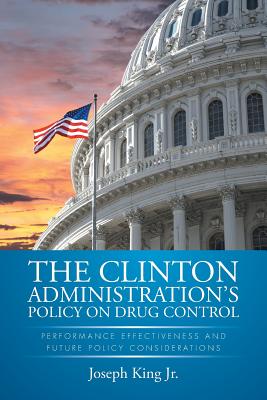 The Clinton Administration's Policy on Drug Control: Performance Effectiveness and Future Policy Considerations - King, Joseph, Jr.