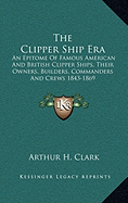 The Clipper Ship Era: An Epitome Of Famous American And British Clipper Ships, Their Owners, Builders, Commanders And Crews 1843-1869