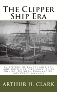 The Clipper Ship Era: An Epitome of Famous American and British Clipper Ships, Their Owners, Builders, Commanders, and Crews 1843-1869
