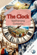 The Clock: Synchronizing Civilization: Unveil The History Of Timekeeping, From Sundials To Digital Clocks, And Its Influence On Societal Structures And Productivity