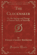 The Clockmaker: Or, the Sayings and Doings of Samuel Slick, of Slickville (Classic Reprint)