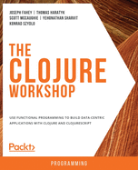 The Clojure Workshop: Use functional programming to build data-centric applications with Clojure and ClojureScript