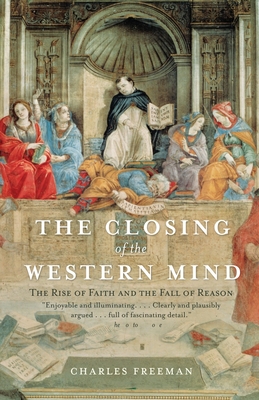 The Closing of the Western Mind: The Rise of Faith and the Fall of Reason - Freeman, Charles
