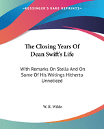 The Closing Years Of Dean Swift's Life: With Remarks On Stella And On Some Of His Writings Hitherto Unnoticed