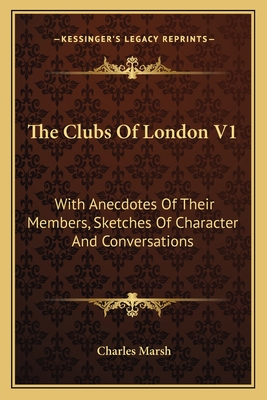 The Clubs of London V1: With Anecdotes of Their Members, Sketches of Character and Conversations - Marsh, Charles