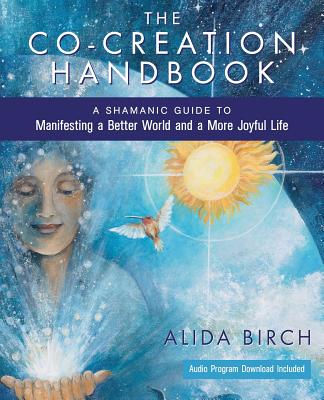 The Co-Creation Handbook: A Shamanic Guide to Manifesting a Better World and a More Joyful Life - Birch, Alida