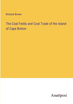 The Coal Fields and Coal Trade of the Island of Cape Breton - Brown, Richard