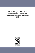 The Coal-Regions of America: Their Topography, Geology, and Development... by James MacFarlane, A. M.