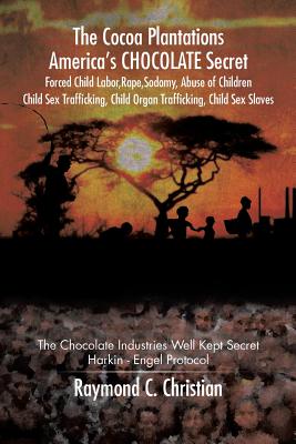 The Cocoa Plantations America's CHOCOLATE Secret Forced Child Labor, Rape, Sodomy, Abuse of Children, Child Sex Trafficking, Child Organ Trafficking, Child Sex Slaves: The Chocolate Industries Well Kept Secret/Harkin - Engel Protocol - Christian, Raymond C