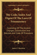 The Code, Index And Digest Of The Laws Of Freemasonry: Consisting Of The Ancient Charges, Constitution And Statutes And Code Of Procedure