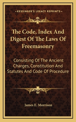The Code, Index and Digest of the Laws of Freemasonry: Consisting of the Ancient Charges, Constitution and Statutes and Code of Procedure - Morrison, James E