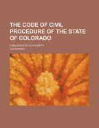 The Code of Civil Procedure of the State of Colorado: Published by Authority