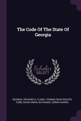 The Code Of The State Of Georgia - Georgia (Creator), and Richard H Clark (Creator), and Thomas Read Rootes Cobb (Creator)