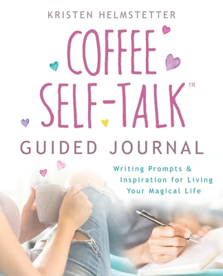 The Coffee Self-Talk Guided Journal: Writing Prompts & Inspiration for Living Your Magical Life - Helmstetter, Kristen