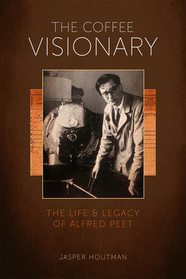 The Coffee Visionary: The Life and Legacy of Alfred Peet - Houtman, Jasper