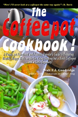 The Coffeepot Cookbook: A Funny, yet Functional and Feasible Traveler's Guide to Preparing Healthy, Happy Meals on the go Using Nothing but a Hotel Coffeepot.... and a Little Ingenuity! - Goodridge, Walt F J