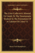 The Coin Collector's Manual Or Guide To The Numismatic Student In The Formation Of A Cabinet Of Coins V1