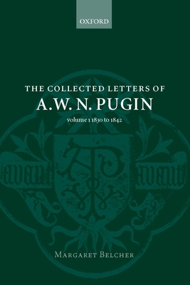 The Collected Letters of A. W. N. Pugin: Volume I: 1830-1842 - Pugin, A W N, and Belcher, Margaret (Editor)