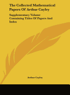 The Collected Mathematical Papers Of Arthur Cayley: Supplementary Volume Containing Titles Of Papers And Index