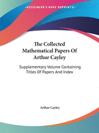 The Collected Mathematical Papers Of Arthur Cayley: Supplementary Volume Containing Titles Of Papers And Index