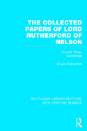 The Collected Papers of Lord Rutherford of Nelson, Volume Three: Cambridge