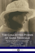 The Collected Poems of Sara Teasdale: (Sonnets to Duse and Other Poems, Helen of Troy and Other Poems, Rivers to the Sea, Love Songs, and Flame and Shadow)