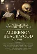 The Collected Shorter Supernatural & Weird Fiction of Algernon Blackwood Volume 7: One Short Story, Three Novelettes and One Novella of the Strange and Unusual Including 'The Man Whom the Trees Loved', 'The Regeneration of Lord Ernie' and 'The Wendigo'