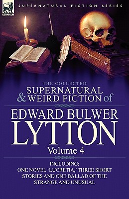 The Collected Supernatural and Weird Fiction of Edward Bulwer Lytton-Volume 4: Including One Novel 'Lucretia, ' Three Short Stories and One Ballad of - Lytton, Edward Bulwer Lytton, Bar