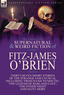 The Collected Supernatural and Weird Fiction of Fitz-James O'Brien: Thirty-Seven Short Stories of the Strange and Unusual Including 'From Hand to Mouth', 'The Legend of Barlagh Cave', 'The Other Night', and Eight Poems Including 'The Ghost', 'Sir...