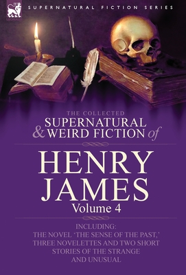 The Collected Supernatural and Weird Fiction of Henry James: Volume 4-Including the Novel 'The Sense of the Past, ' Three Novelettes and Two Short Sto - James, Henry, Jr.