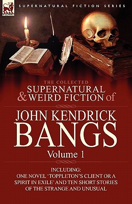 The Collected Supernatural and Weird Fiction of John Kendrick Bangs: Volume 1-Including One Novel 'Toppleton's Client or a Spirit in Exile' and Ten Sh - Bangs, John Kendrick