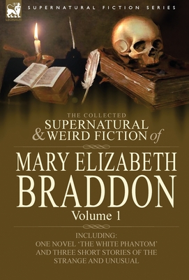 The Collected Supernatural and Weird Fiction of Mary Elizabeth Braddon: Volume 1-Including One Novel 'The White Phantom' and Three Short Stories of Th - Braddon, Mary Elizabeth