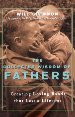 The Collected Wisdom of Fathers: Creating Loving Bonds That Last a Lifetime - Glennon, Will