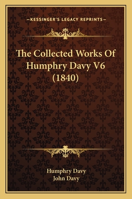 The Collected Works of Humphry Davy V6 (1840) - Davy, Humphry, and Davy, John (Editor)