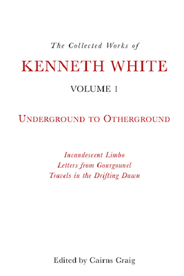 The Collected Works of Kenneth White, Volume 1: Underground to Otherground - White, Kenneth, and Craig, Cairns (Editor)
